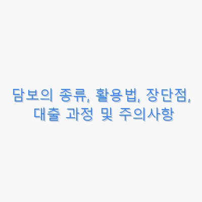 담보의 종류, 활용법, 장단점, 대출 과정 및 주의사항