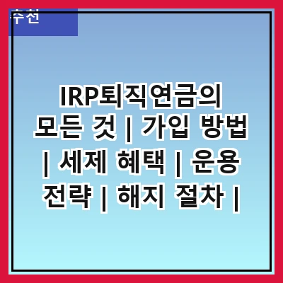 IRP퇴직연금의 모든 것 | 가입 방법 | 세제 혜택 | 운용 전략 | 해지 절차 | 수수료 안내 | 투자 상품 | 장기적 이점