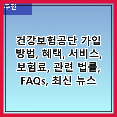 건강보험공단 가입 방법, 혜택, 서비스, 보험료, 관련 법률, FAQs, 최신 뉴스