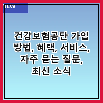 건강보험공단 가입 방법, 혜택, 서비스, 자주 묻는 질문, 최신 소식
