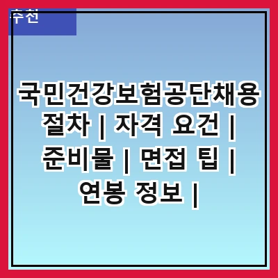 국민건강보험공단채용 절차 | 자격 요건 | 준비물 | 면접 팁 | 연봉 정보 | 복리후생 | 채용 일정 | 지원 방법