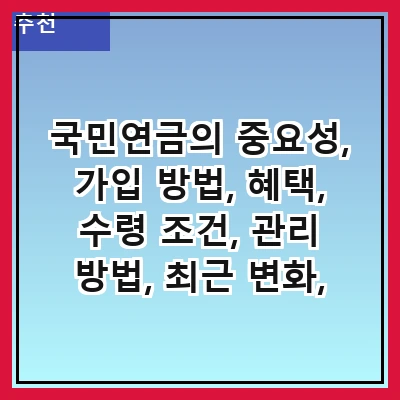 국민연금의 중요성, 가입 방법, 혜택, 수령 조건, 관리 방법, 최근 변화, 자주 묻는 질문, 미래 전망