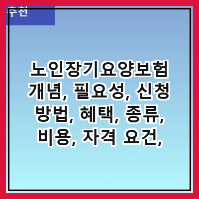 노인장기요양보험 개념, 필요성, 신청 방법, 혜택, 종류, 비용, 자격 요건, 주의사항