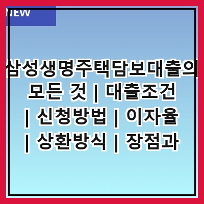 삼성생명주택담보대출의 모든 것 | 대출조건 | 신청방법 | 이자율 | 상환방식 | 장점과 단점 | 대출한도 | 필요한 서류