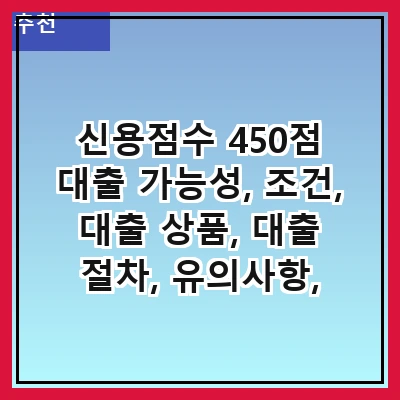 신용점수 450점 대출 가능성, 조건, 대출 상품, 대출 절차, 유의사항, 신용 회복 방법, 대안 및 조언, 자주 묻는 질문