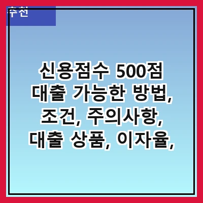신용점수 500점 대출 가능한 방법, 조건, 주의사항, 대출 상품, 이자율, 대출 한도, 상환 방법, 대출 상담