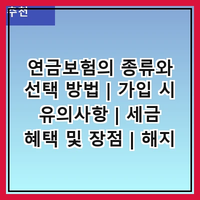 연금보험의 종류와 선택 방법 | 가입 시 유의사항 | 세금 혜택 및 장점 | 해지 및 환급금 | 연금보험과 다른 상품 비교 | 추천 상품 소개 | 가입 절차 및 필요 서류 | 전문가 상담의 중요성