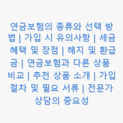 연금보험의 종류와 선택 방법 | 가입 시 유의사항 | 세금 혜택 및 장점 | 해지 및 환급금 | 연금보험과 다른 상품 비교 | 추천 상품 소개 | 가입 절차 및 필요 서류 | 전문가 상담의 중요성 관련 이미지